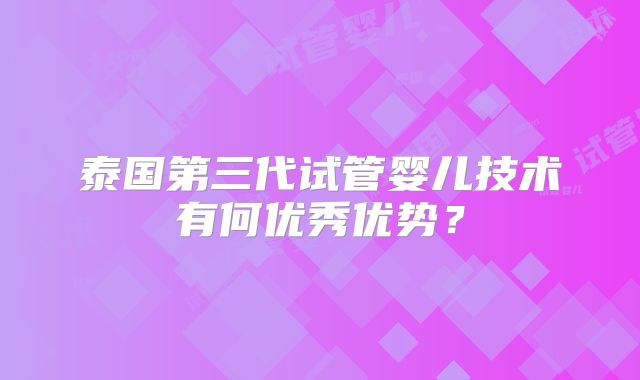 泰国第三代试管婴儿技术有何优秀优势？