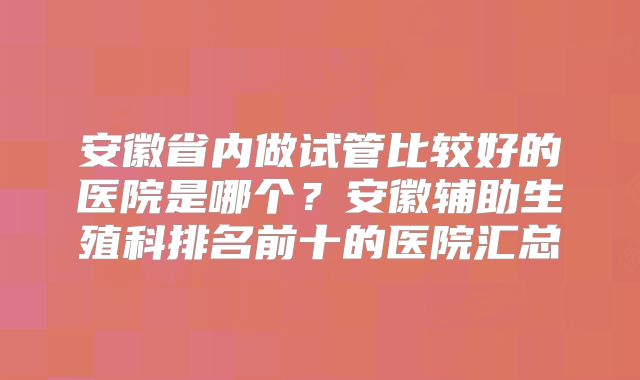 安徽省内做试管比较好的医院是哪个？安徽辅助生殖科排名前十的医院汇总