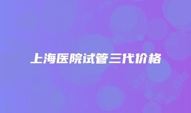 上海医院试管三代价格