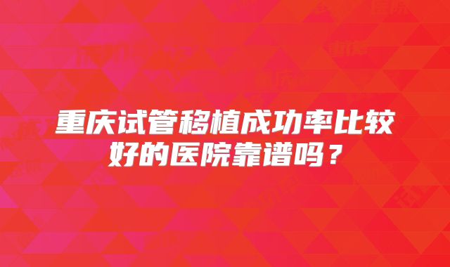 重庆试管移植成功率比较好的医院靠谱吗？