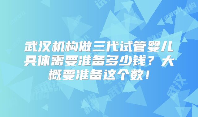 武汉机构做三代试管婴儿具体需要准备多少钱?大概要准备这个数!