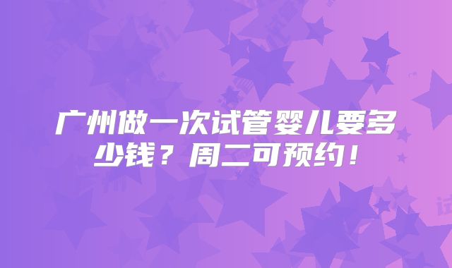 广州做一次试管婴儿要多少钱？周二可预约！
