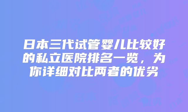 日本三代试管婴儿比较好的私立医院排名一览，为你详细对比两者的优劣