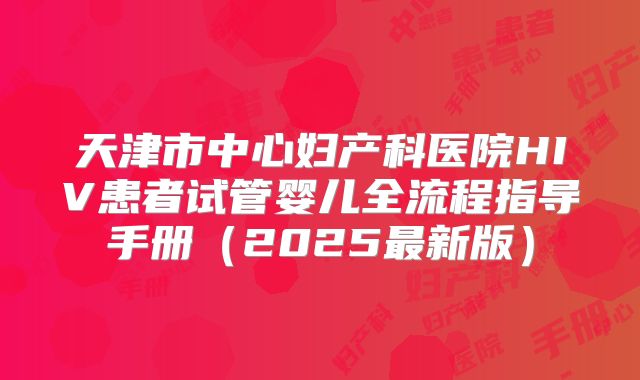 天津市中心妇产科医院HIV患者试管婴儿全流程指导手册（2025最新版）