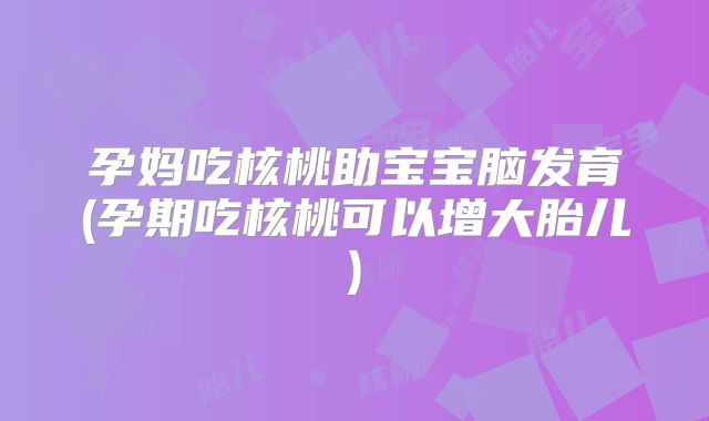 孕妈吃核桃助宝宝脑发育(孕期吃核桃可以增大胎儿)