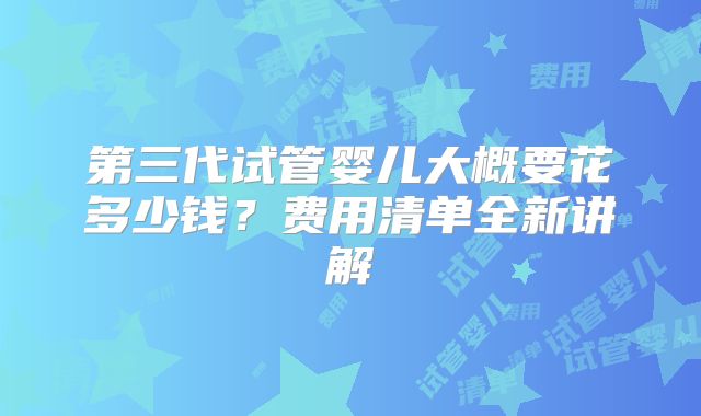 第三代试管婴儿大概要花多少钱？费用清单全新讲解