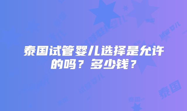 泰国试管婴儿选择是允许的吗?多少钱?