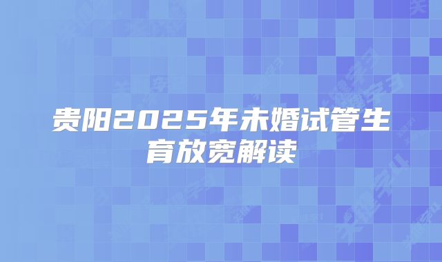 贵阳2025年未婚试管生育放宽解读