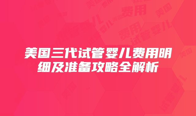 美国三代试管婴儿费用明细及准备攻略全解析