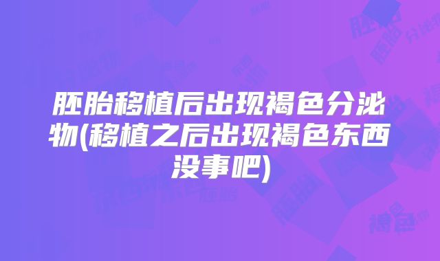 胚胎移植后出现褐色分泌物(移植之后出现褐色东西没事吧)