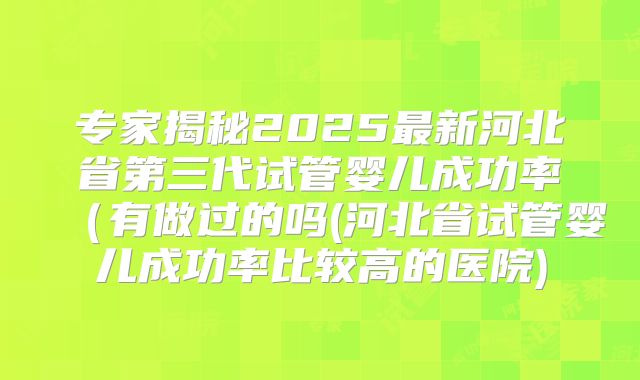 专家揭秘2025最新河北省第三代试管婴儿成功率（有做过的吗(河北省试管婴儿成功率比较高的医院)