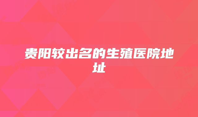 贵阳较出名的生殖医院地址
