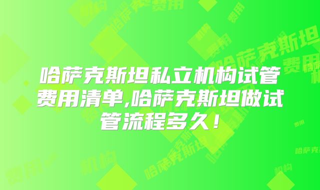 哈萨克斯坦私立机构试管费用清单,哈萨克斯坦做试管流程多久！