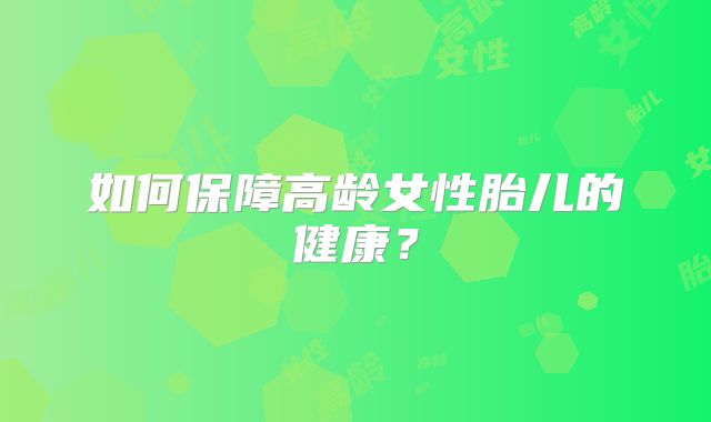 如何保障高龄女性胎儿的健康?