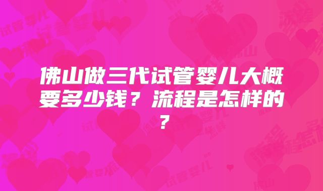 佛山做三代试管婴儿大概要多少钱？流程是怎样的？