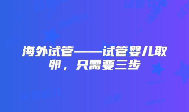 海外试管——试管婴儿取卵，只需要三步