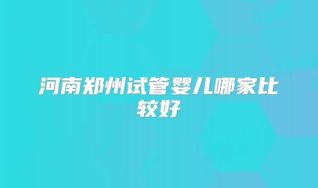 河南郑州试管婴儿哪家比较好