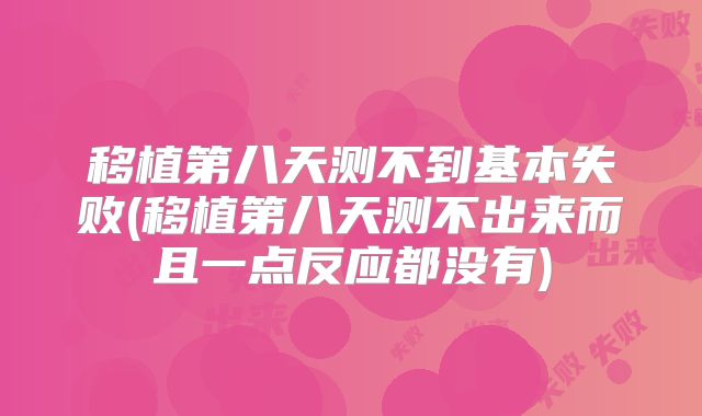 移植第八天测不到基本失败(移植第八天测不出来而且一点反应都没有)