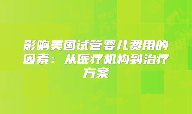 影响美国试管婴儿费用的因素：从医疗机构到治疗方案