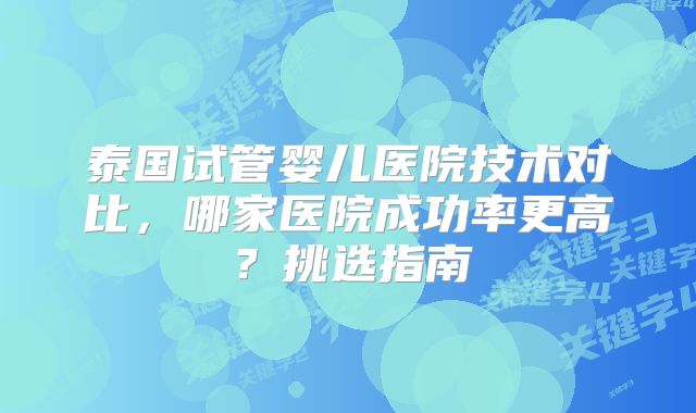 泰国试管婴儿医院技术对比,哪家医院成功率更高?挑选指南
