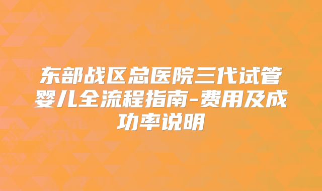 东部战区总医院三代试管婴儿全流程指南-费用及成功率说明