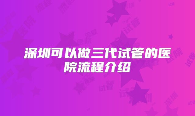 深圳可以做三代试管的医院流程介绍