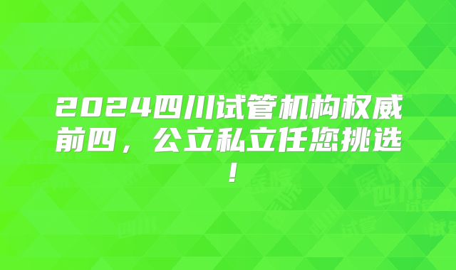 2024四川试管机构权威前四,公立私立任您挑选!