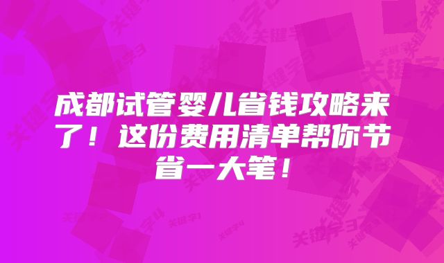 成都试管婴儿省钱攻略来了!这份费用清单帮你节省一大笔!