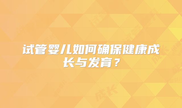 试管婴儿如何确保健康成长与发育?