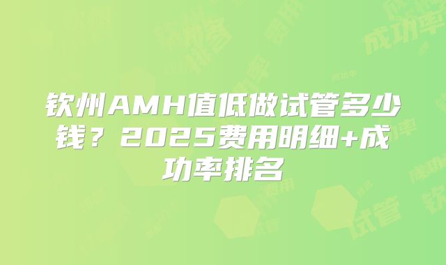 钦州AMH值低做试管多少钱？2025费用明细+成功率排名