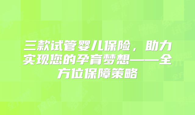 三款试管婴儿保险，助力实现您的孕育梦想——全方位保障策略