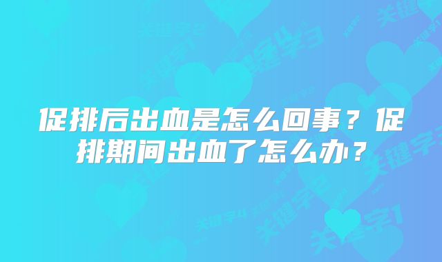 促排后出血是怎么回事？促排期间出血了怎么办？