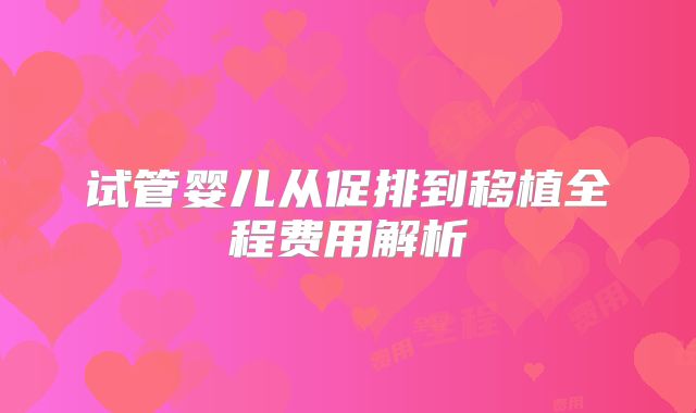 试管婴儿从促排到移植全程费用解析