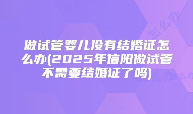 做试管婴儿没有结婚证怎么办(2025年信阳做试管不需要结婚证了吗)