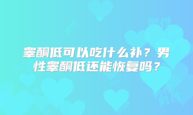 睾酮低可以吃什么补?男性睾酮低还能恢复吗?