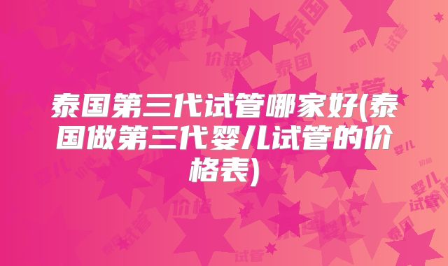 泰国第三代试管哪家好(泰国做第三代婴儿试管的价格表)