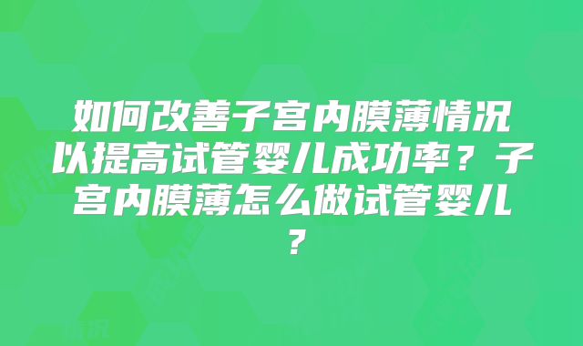 如何改善子宫内膜薄情况以提高试管婴儿成功率?子宫内膜薄怎么做试管婴儿?