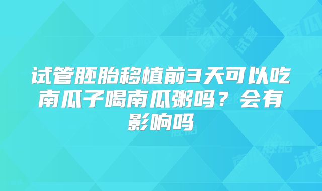 试管胚胎移植前3天可以吃南瓜子喝南瓜粥吗？会有影响吗