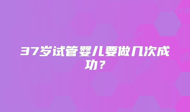 37岁试管婴儿要做几次成功?