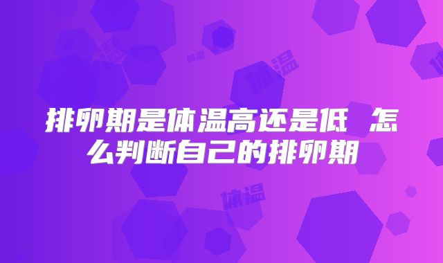 排卵期是体温高还是低 怎么判断自己的排卵期
