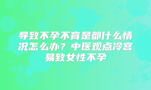 导致不孕不育是都什么情况怎么办？中医观点冷宫易致女性不孕