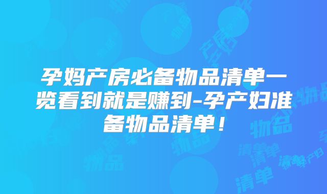 孕妈产房必备物品清单一览看到就是赚到-孕产妇准备物品清单！