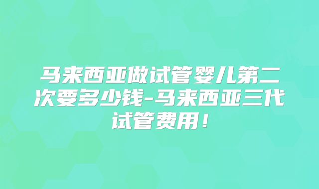 马来西亚做试管婴儿第二次要多少钱-马来西亚三代试管费用!