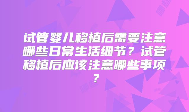 试管婴儿移植后需要注意哪些日常生活细节？试管移植后应该注意哪些事项？