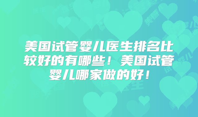 美国试管婴儿医生排名比较好的有哪些！美国试管婴儿哪家做的好！