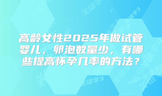 高龄女性2025年做试管婴儿，卵泡数量少，有哪些提高怀孕几率的方法？
