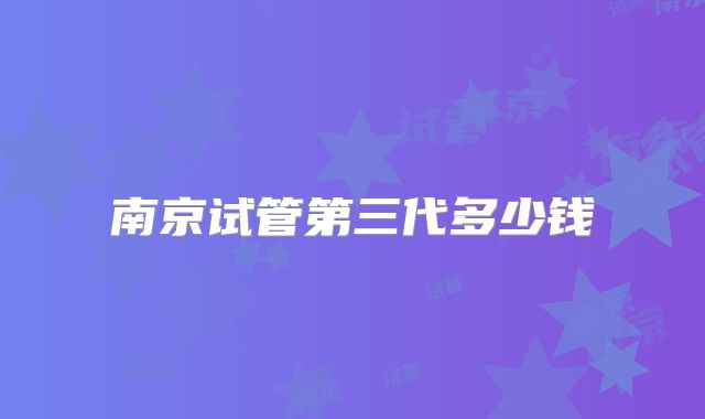 南京试管第三代多少钱