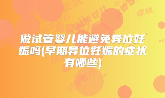 做试管婴儿能避免异位妊娠吗(早期异位妊娠的症状有哪些)