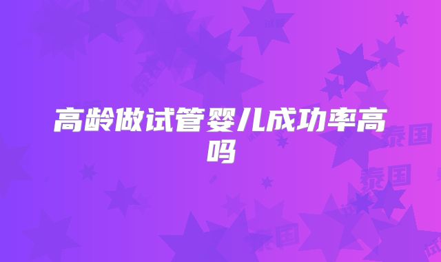 高龄做试管婴儿成功率高吗