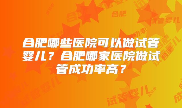 合肥哪些医院可以做试管婴儿？合肥哪家医院做试管成功率高？